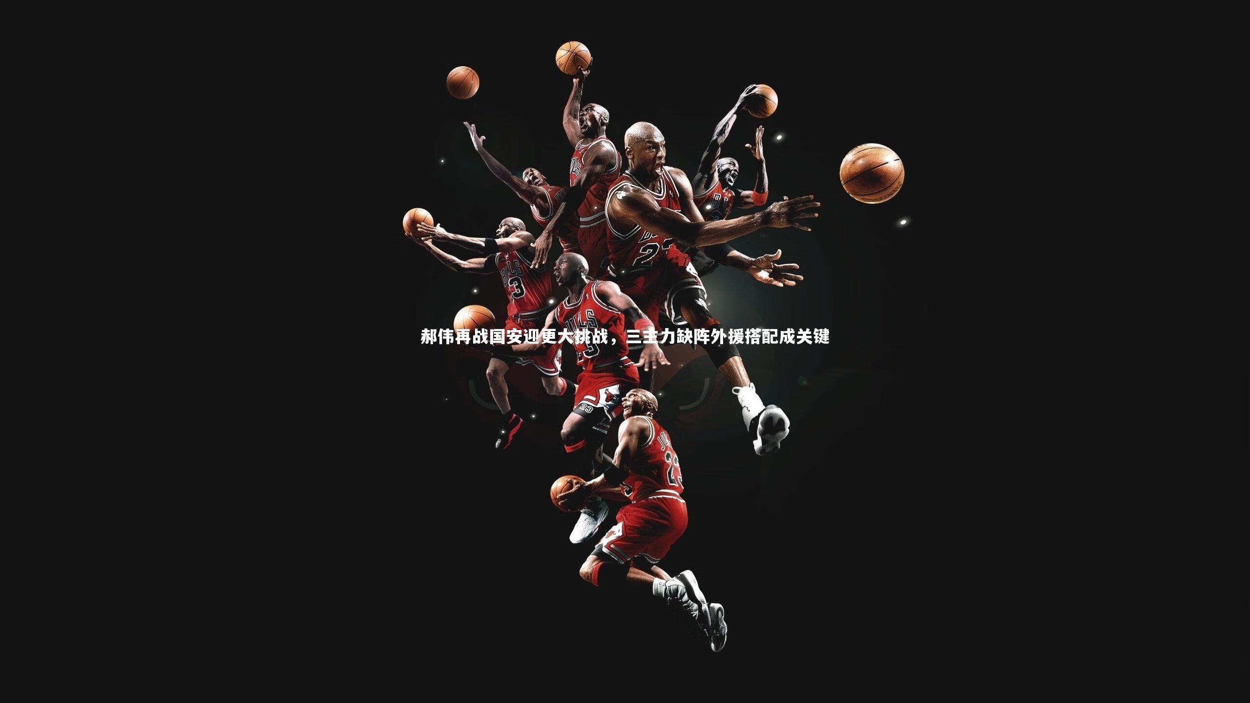 郝伟再战国安迎更大挑战，三主力缺阵外援搭配成关键